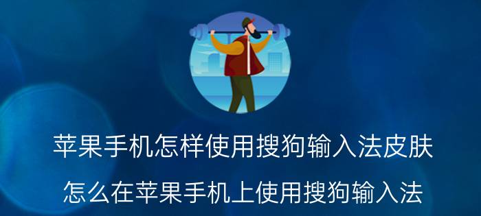 苹果手机怎样使用搜狗输入法皮肤 怎么在苹果手机上使用搜狗输入法？